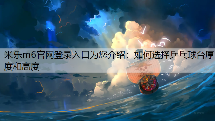 米乐m6官网登录入口为您介绍：如何选择乒乓球台厚度和高度