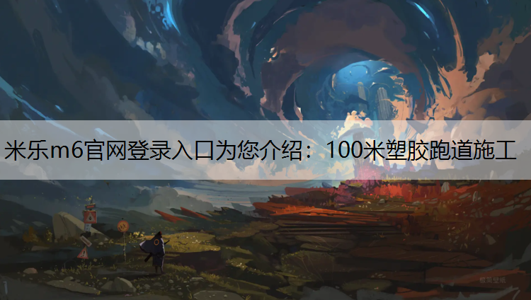 米乐m6官网登录入口为您介绍：100米塑胶跑道施工