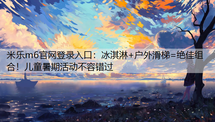 米乐m6官网登录入口：冰淇淋+户外滑梯=绝佳组合！儿童暑期活动不容错过